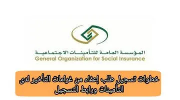 ما هي آلية التسجيل في خدمة الإعفاء من غرامات التأخير وأهم الشروط؟ .. المؤسسة العامة للتأمينات تُجيب