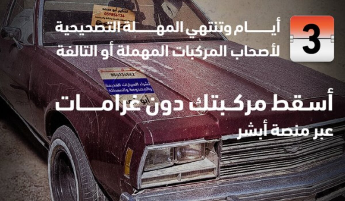 ” 72 ساعة وتنتهي المهلة”..  خطوات إسقاط المركبات المهملة أو التالفة عبر منصة أبشر قبل  انتهاء فبراير 2024