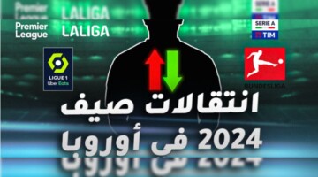 موعد الانتقالات الصيفية 2024 في أوروبا .. أبرز الصفقات وتفاصيل نهاية الميركاتو