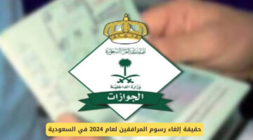ما هي حقيقة إلغاء رسوم المرافقين السعوديه 1446؟ .. المديرية العامة للجوازات تحسم الجدل