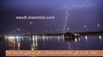 أمطار غزيرة على مكة المكرمة والباحة .. هل يتم تعليق الدراسة غدا؟