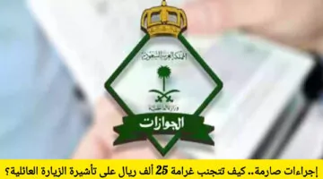 إجراءات صارمة في السعودية تنطلق اليوم: كيف تتجنب غرامة 25 ألف ريال على تأشيرة الزيارة العائلية؟