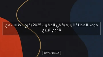 موعد العطلة الربيعية في المغرب 2025.. سعادة الطلاب مع حلول الربيع!
