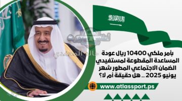 هل حقيقي أمر ملكي لإعادة المساعدة الاجتماعية بـ 10400 ريال لمستفيدي الضمان في يونيو 2025؟
