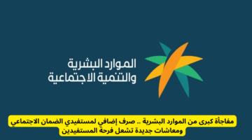 بشارة سارة للمستفيدين.. الموارد البشرية تعلن صرف دعم إضافي لمستفيدي الضمان الاجتماعي