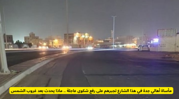 مأساة أهالي جدة في الشارع.. شكوى عاجلة بسبب الأحداث المرعبة بعد غروب الشمس!